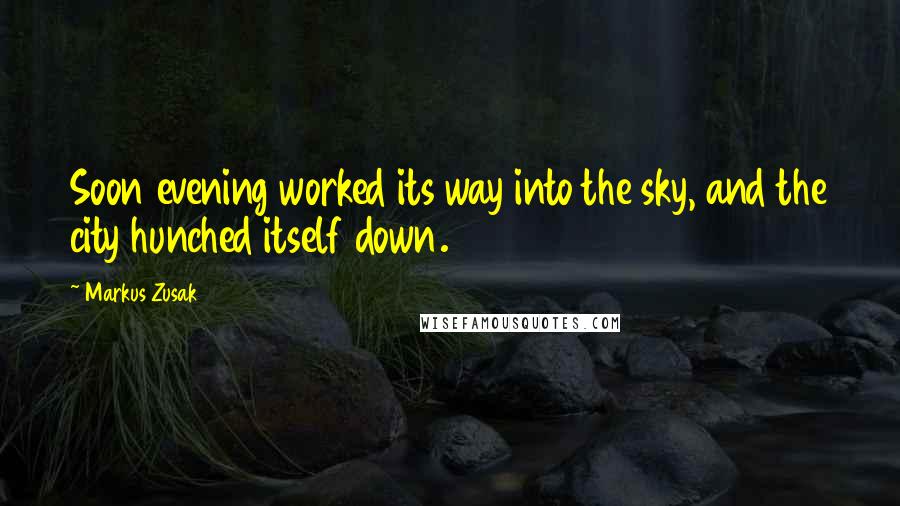 Markus Zusak Quotes: Soon evening worked its way into the sky, and the city hunched itself down.