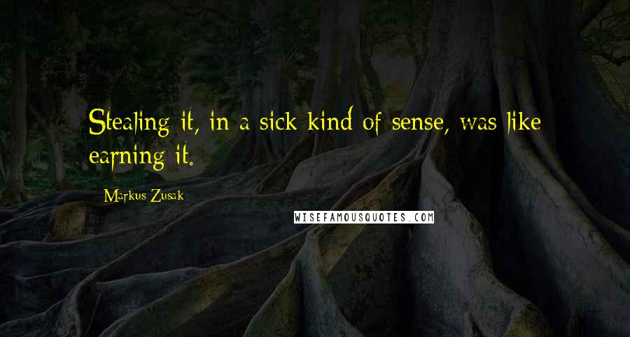 Markus Zusak Quotes: Stealing it, in a sick kind of sense, was like earning it.