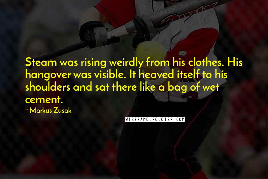 Markus Zusak Quotes: Steam was rising weirdly from his clothes. His hangover was visible. It heaved itself to his shoulders and sat there like a bag of wet cement.