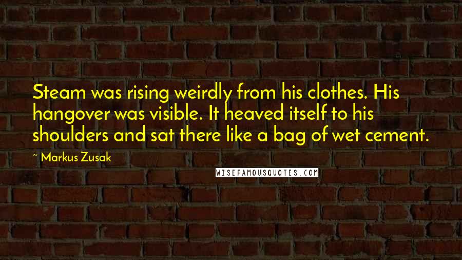 Markus Zusak Quotes: Steam was rising weirdly from his clothes. His hangover was visible. It heaved itself to his shoulders and sat there like a bag of wet cement.