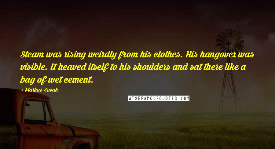 Markus Zusak Quotes: Steam was rising weirdly from his clothes. His hangover was visible. It heaved itself to his shoulders and sat there like a bag of wet cement.