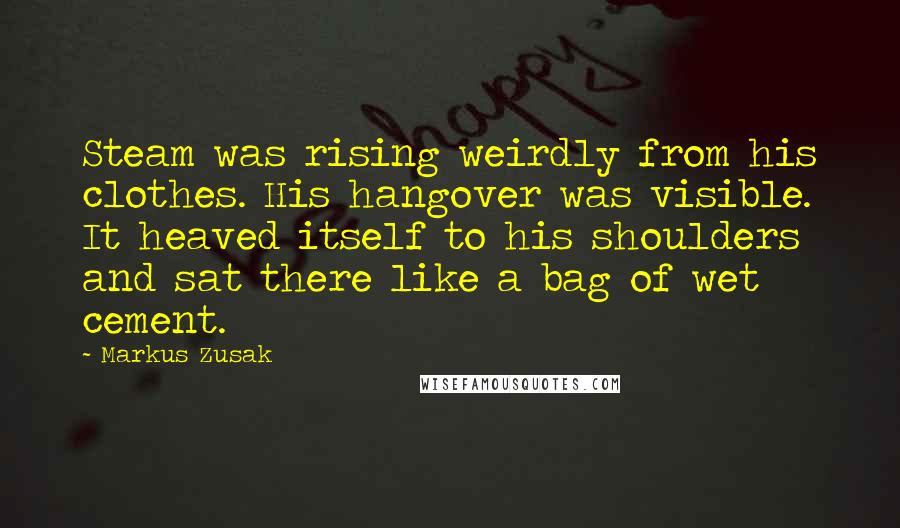 Markus Zusak Quotes: Steam was rising weirdly from his clothes. His hangover was visible. It heaved itself to his shoulders and sat there like a bag of wet cement.