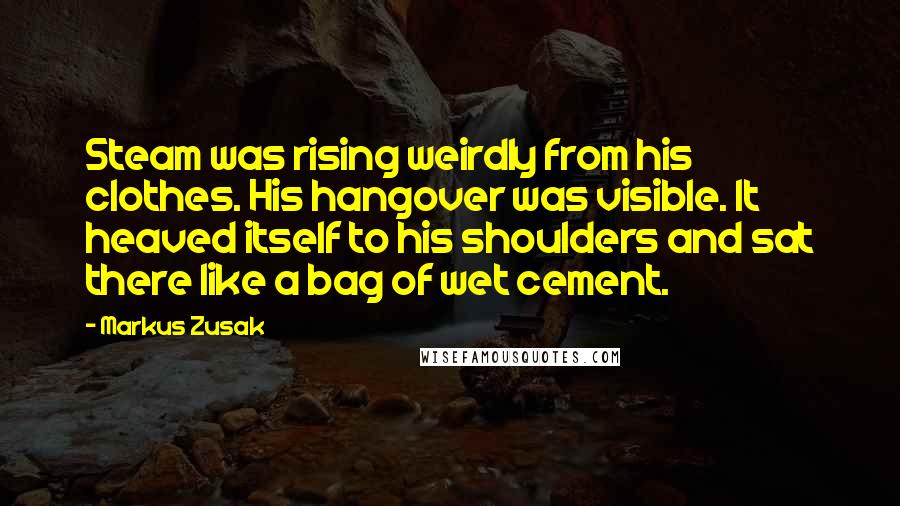 Markus Zusak Quotes: Steam was rising weirdly from his clothes. His hangover was visible. It heaved itself to his shoulders and sat there like a bag of wet cement.