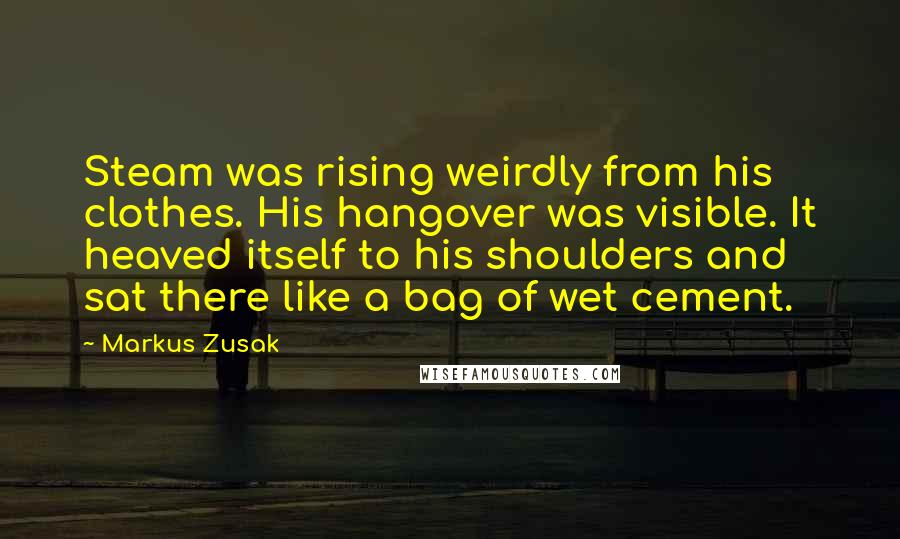 Markus Zusak Quotes: Steam was rising weirdly from his clothes. His hangover was visible. It heaved itself to his shoulders and sat there like a bag of wet cement.