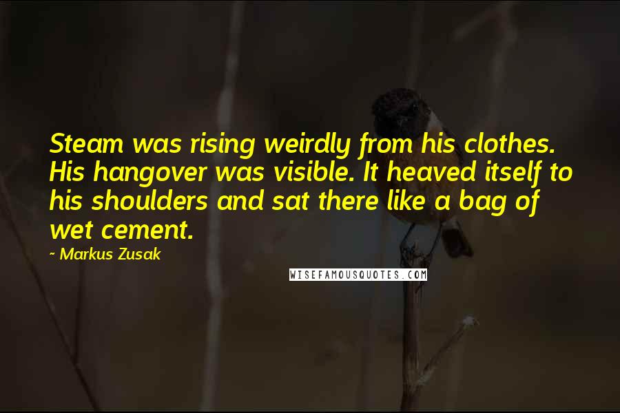 Markus Zusak Quotes: Steam was rising weirdly from his clothes. His hangover was visible. It heaved itself to his shoulders and sat there like a bag of wet cement.