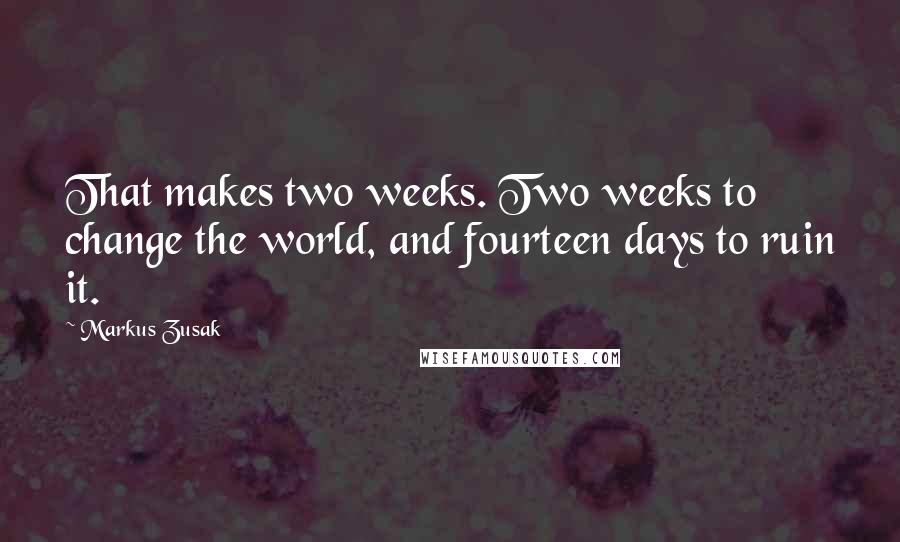 Markus Zusak Quotes: That makes two weeks. Two weeks to change the world, and fourteen days to ruin it.