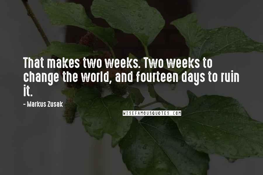 Markus Zusak Quotes: That makes two weeks. Two weeks to change the world, and fourteen days to ruin it.