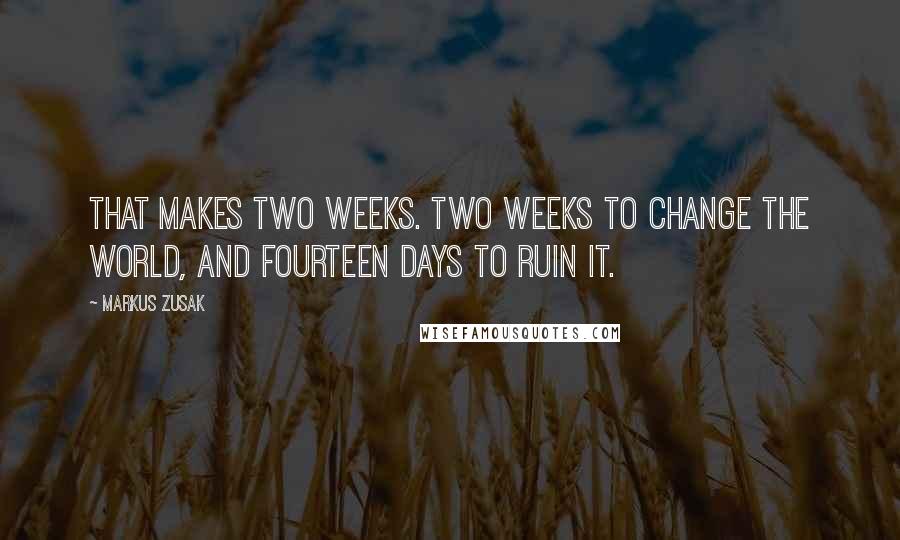 Markus Zusak Quotes: That makes two weeks. Two weeks to change the world, and fourteen days to ruin it.