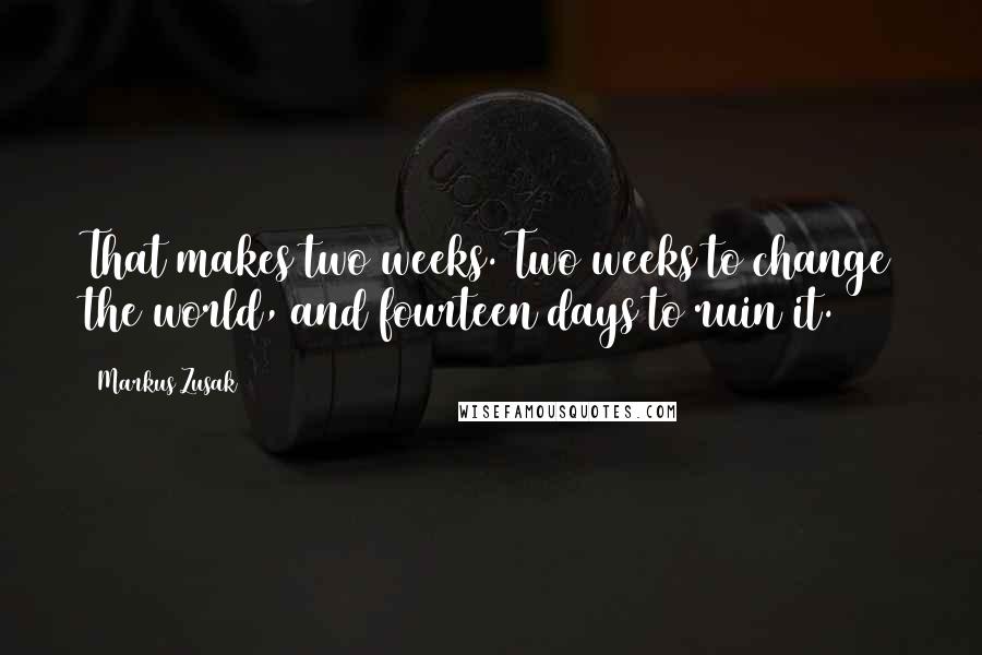 Markus Zusak Quotes: That makes two weeks. Two weeks to change the world, and fourteen days to ruin it.