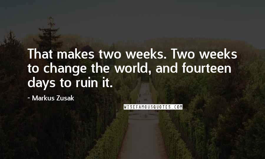 Markus Zusak Quotes: That makes two weeks. Two weeks to change the world, and fourteen days to ruin it.