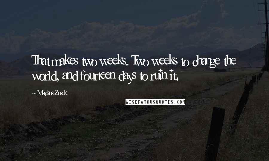 Markus Zusak Quotes: That makes two weeks. Two weeks to change the world, and fourteen days to ruin it.