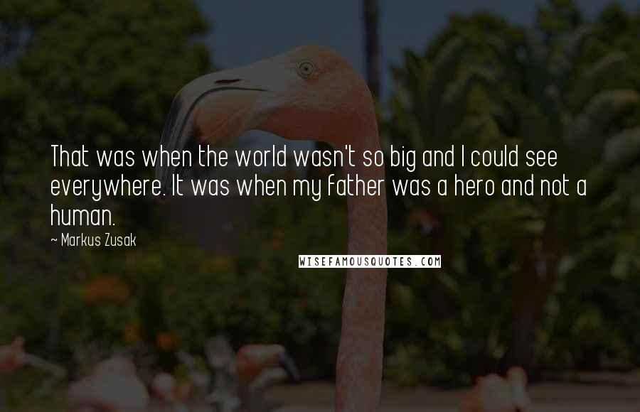 Markus Zusak Quotes: That was when the world wasn't so big and I could see everywhere. It was when my father was a hero and not a human.