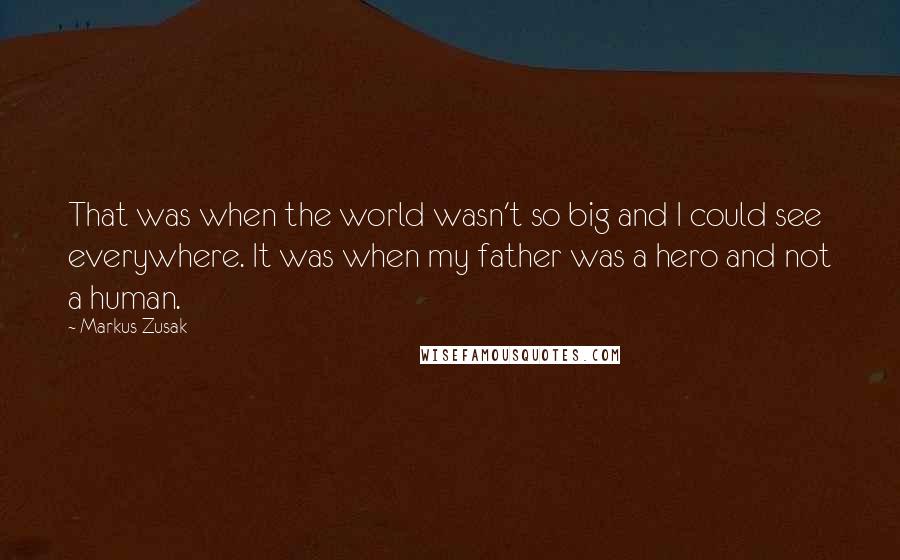 Markus Zusak Quotes: That was when the world wasn't so big and I could see everywhere. It was when my father was a hero and not a human.