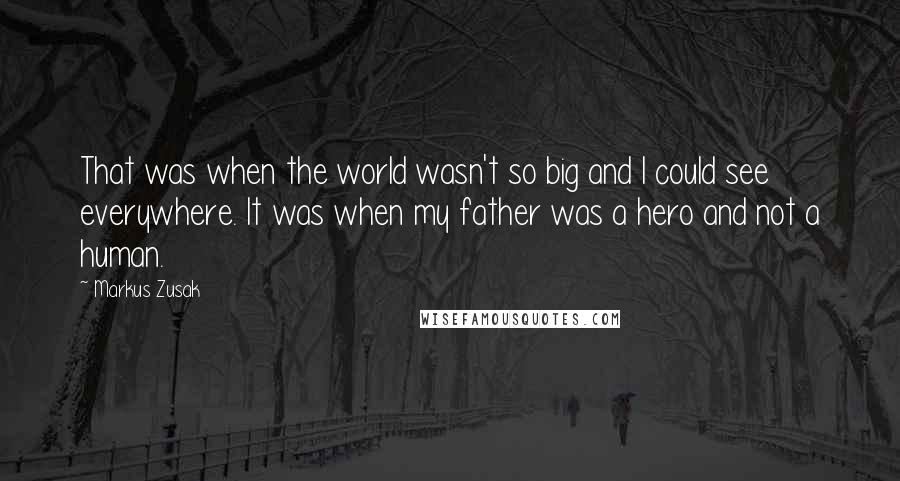 Markus Zusak Quotes: That was when the world wasn't so big and I could see everywhere. It was when my father was a hero and not a human.