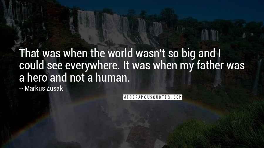 Markus Zusak Quotes: That was when the world wasn't so big and I could see everywhere. It was when my father was a hero and not a human.