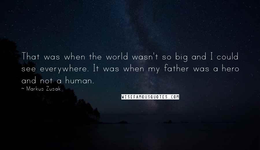 Markus Zusak Quotes: That was when the world wasn't so big and I could see everywhere. It was when my father was a hero and not a human.