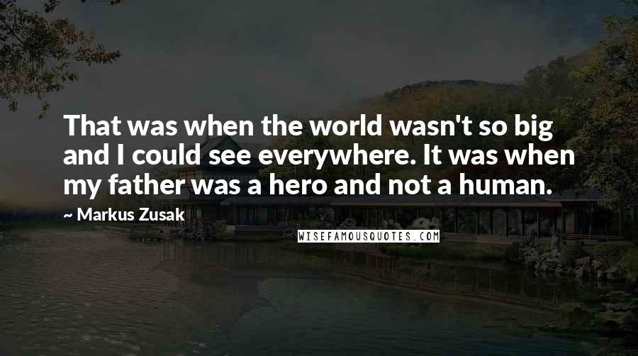 Markus Zusak Quotes: That was when the world wasn't so big and I could see everywhere. It was when my father was a hero and not a human.