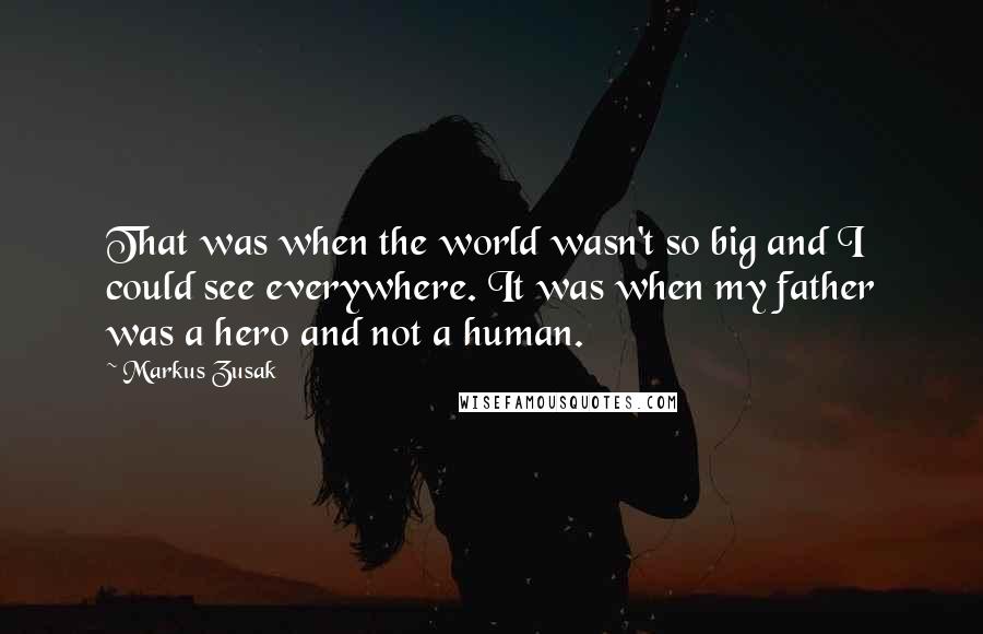 Markus Zusak Quotes: That was when the world wasn't so big and I could see everywhere. It was when my father was a hero and not a human.