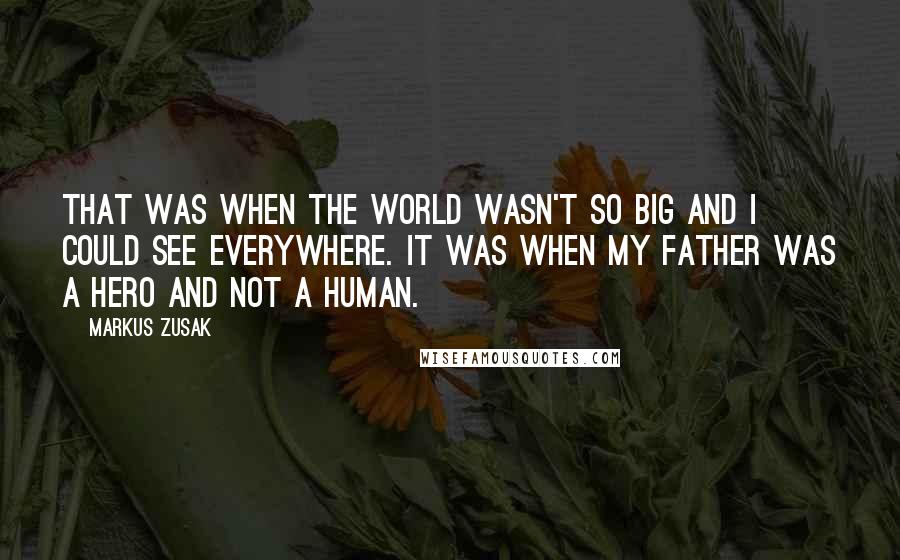 Markus Zusak Quotes: That was when the world wasn't so big and I could see everywhere. It was when my father was a hero and not a human.