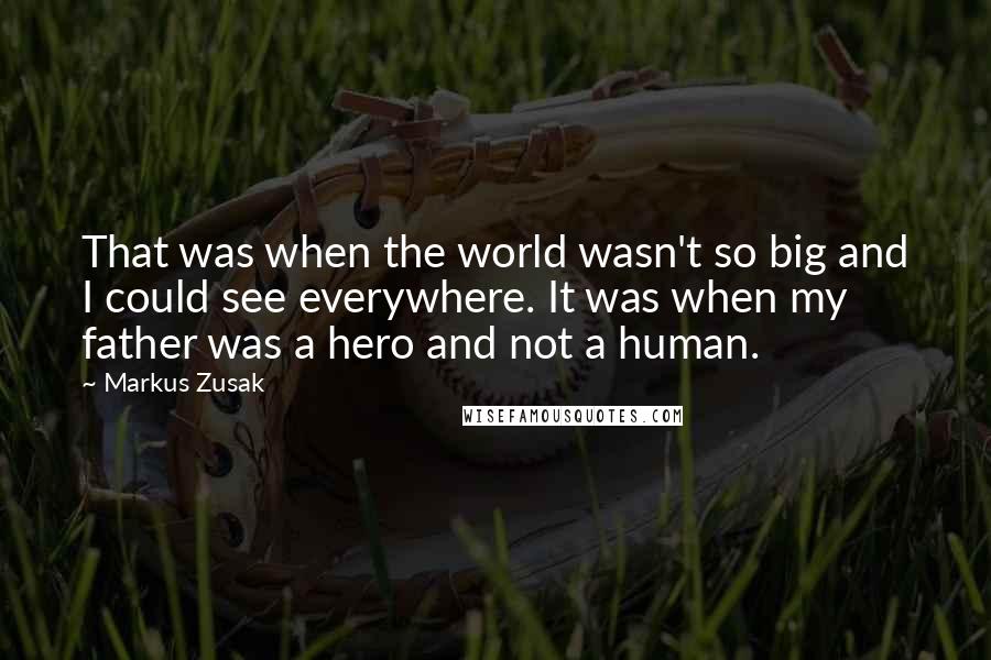 Markus Zusak Quotes: That was when the world wasn't so big and I could see everywhere. It was when my father was a hero and not a human.