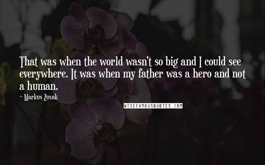 Markus Zusak Quotes: That was when the world wasn't so big and I could see everywhere. It was when my father was a hero and not a human.