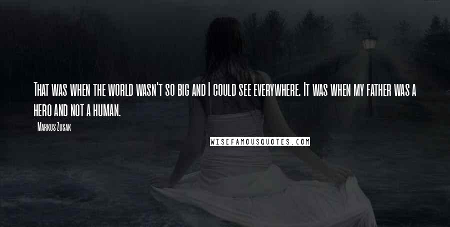 Markus Zusak Quotes: That was when the world wasn't so big and I could see everywhere. It was when my father was a hero and not a human.