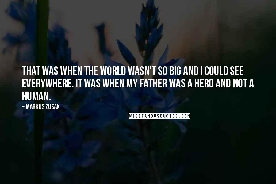 Markus Zusak Quotes: That was when the world wasn't so big and I could see everywhere. It was when my father was a hero and not a human.