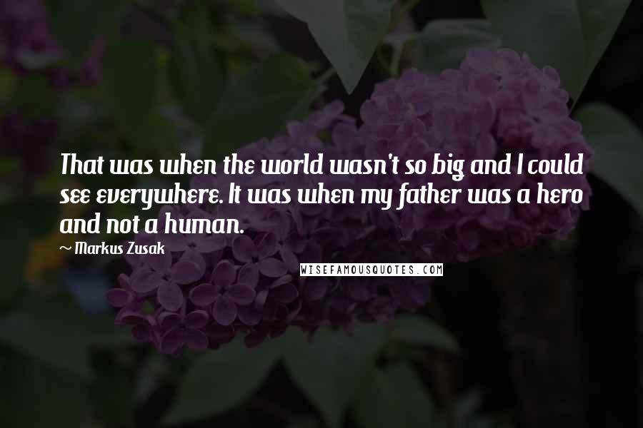 Markus Zusak Quotes: That was when the world wasn't so big and I could see everywhere. It was when my father was a hero and not a human.