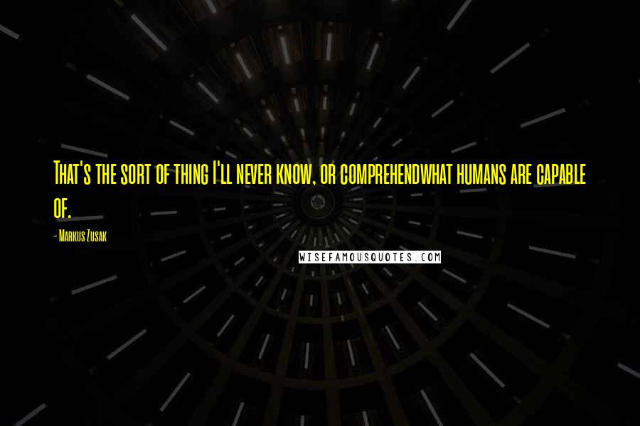 Markus Zusak Quotes: That's the sort of thing I'll never know, or comprehendwhat humans are capable of.