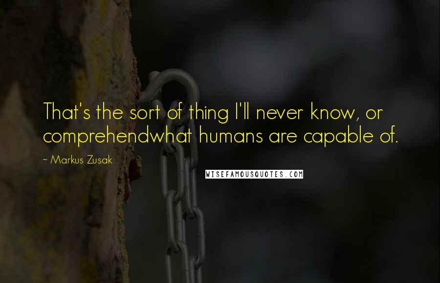 Markus Zusak Quotes: That's the sort of thing I'll never know, or comprehendwhat humans are capable of.