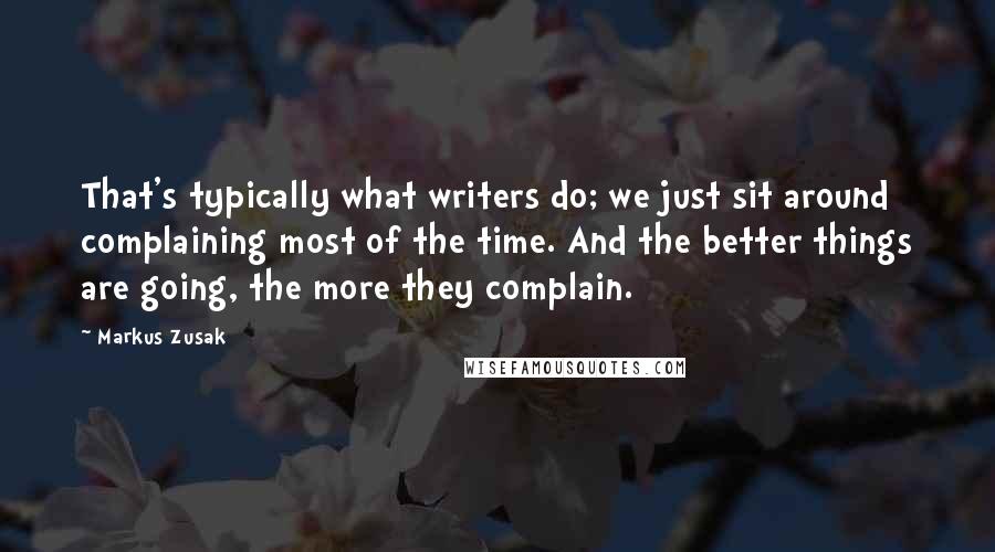 Markus Zusak Quotes: That's typically what writers do; we just sit around complaining most of the time. And the better things are going, the more they complain.