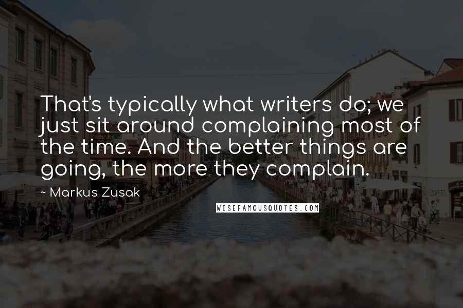 Markus Zusak Quotes: That's typically what writers do; we just sit around complaining most of the time. And the better things are going, the more they complain.