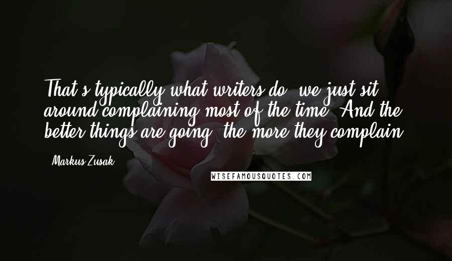 Markus Zusak Quotes: That's typically what writers do; we just sit around complaining most of the time. And the better things are going, the more they complain.