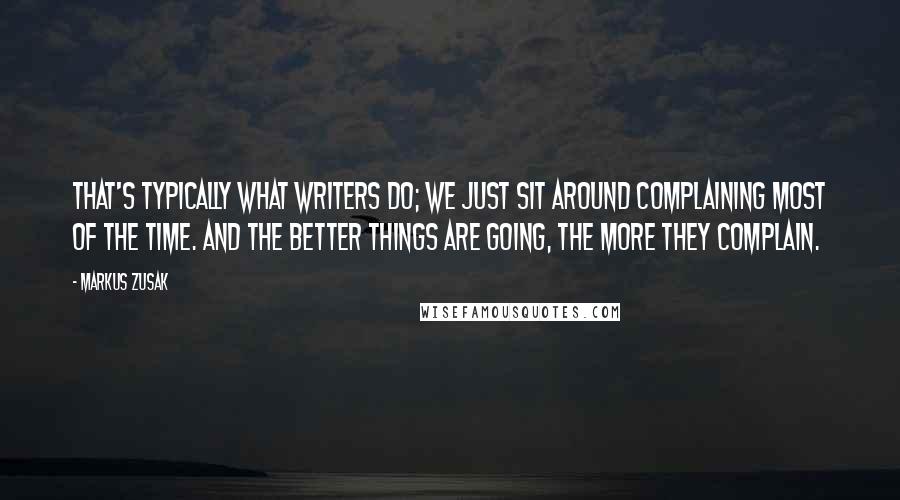 Markus Zusak Quotes: That's typically what writers do; we just sit around complaining most of the time. And the better things are going, the more they complain.