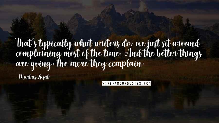 Markus Zusak Quotes: That's typically what writers do; we just sit around complaining most of the time. And the better things are going, the more they complain.