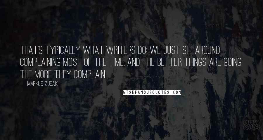 Markus Zusak Quotes: That's typically what writers do; we just sit around complaining most of the time. And the better things are going, the more they complain.