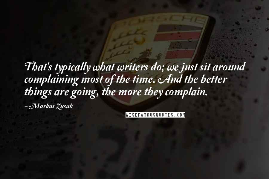 Markus Zusak Quotes: That's typically what writers do; we just sit around complaining most of the time. And the better things are going, the more they complain.