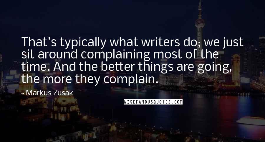 Markus Zusak Quotes: That's typically what writers do; we just sit around complaining most of the time. And the better things are going, the more they complain.