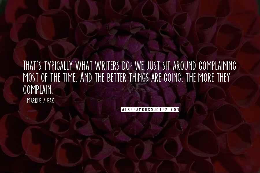 Markus Zusak Quotes: That's typically what writers do; we just sit around complaining most of the time. And the better things are going, the more they complain.