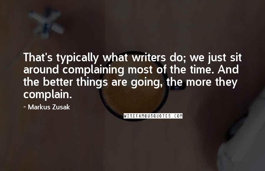 Markus Zusak Quotes: That's typically what writers do; we just sit around complaining most of the time. And the better things are going, the more they complain.