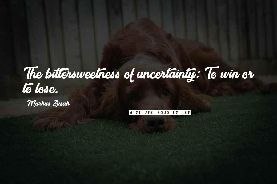 Markus Zusak Quotes: The bittersweetness of uncertainty: To win or to lose.