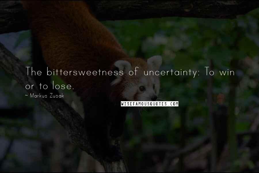 Markus Zusak Quotes: The bittersweetness of uncertainty: To win or to lose.