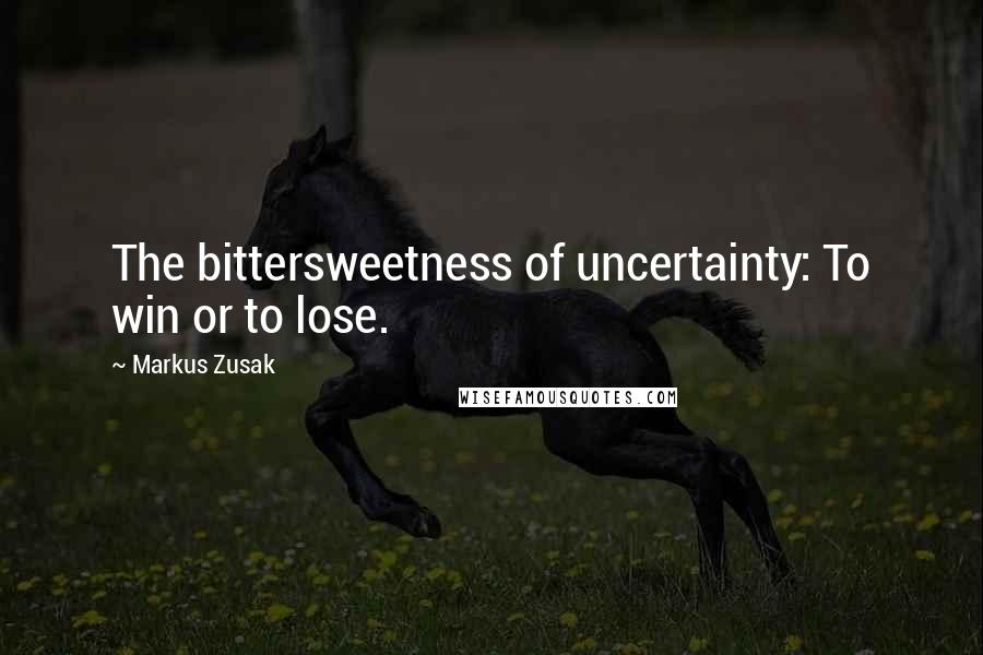 Markus Zusak Quotes: The bittersweetness of uncertainty: To win or to lose.