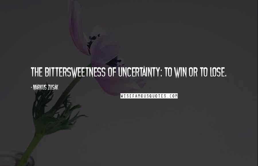 Markus Zusak Quotes: The bittersweetness of uncertainty: To win or to lose.