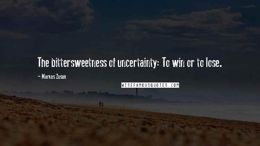 Markus Zusak Quotes: The bittersweetness of uncertainty: To win or to lose.