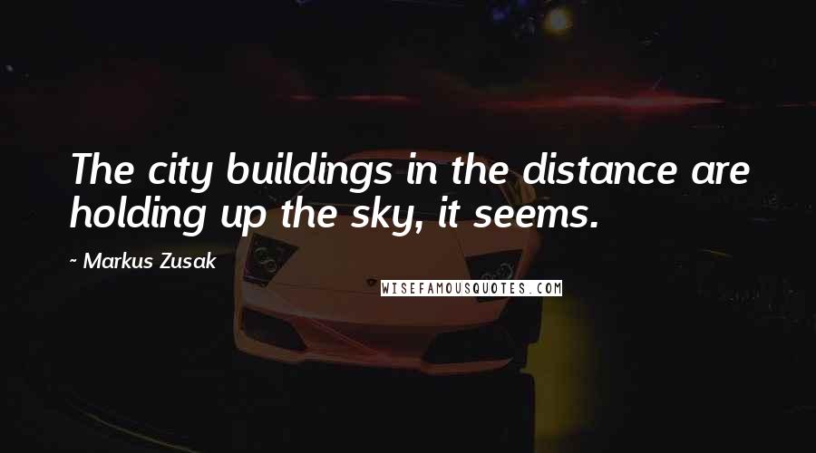 Markus Zusak Quotes: The city buildings in the distance are holding up the sky, it seems.