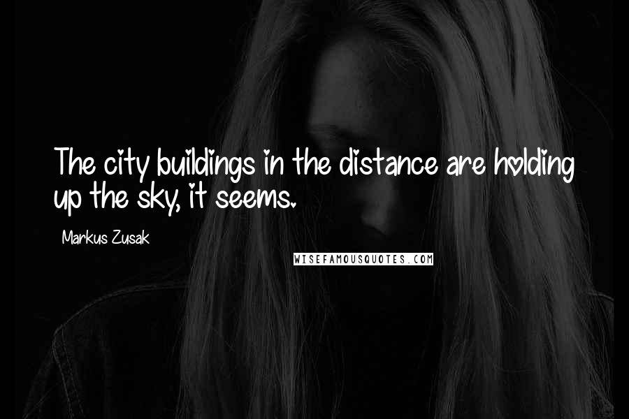 Markus Zusak Quotes: The city buildings in the distance are holding up the sky, it seems.