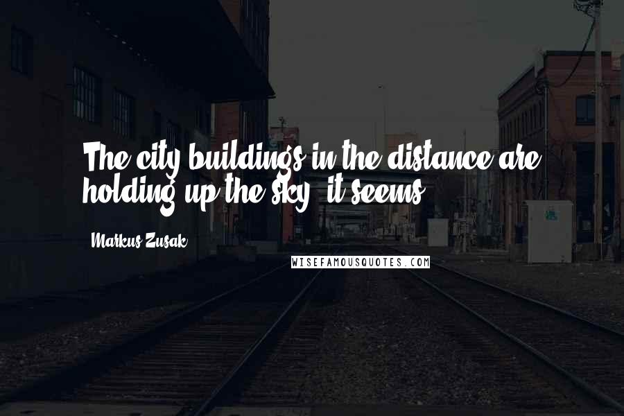 Markus Zusak Quotes: The city buildings in the distance are holding up the sky, it seems.