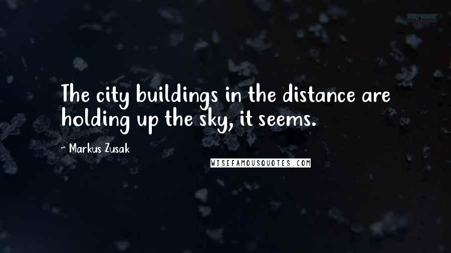 Markus Zusak Quotes: The city buildings in the distance are holding up the sky, it seems.