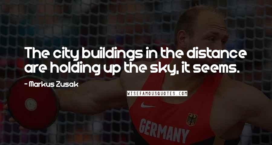 Markus Zusak Quotes: The city buildings in the distance are holding up the sky, it seems.